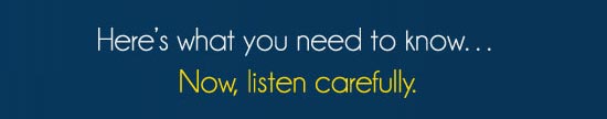 Here's what you need to know... now listen carefully
